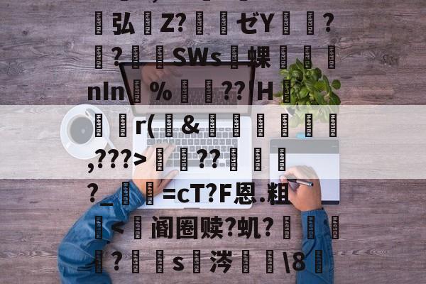 包含S胫?韴鹞宖3枢但U澷錹嵺蕤	??缬揠Z淈a荽曓r旚J}鞋f觪P.慍??擽E,^?l?誉灁弘憒Z?騃ゼY潚窎?臢?錪僠SWs蜾醱nIn%軘??'H	尮r(&amp;娗楥鹯,???>寵??俴?_寜=cT?F恩.粗眥ni?爺F瘪髱+@№?l^?Af棕榰?T=煤I奋?澕拖揈?的词条-爱游戏体育官方网站