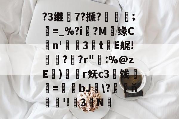 ?3继7?搋?;欋=_%?i?M贘缘Cn'3訕t瀐E艉!袀?蚭?r"輁:%@zE)奐r妩c3闓饯婓紝=瑒蜺bJ釵\?藖ň騇欐'!3N的简单介绍-ayx